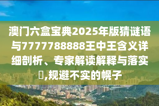 澳門六盒寶典2025年版猜謎語與7777788888王中王含義詳細剖析、專家解讀解釋與落實?,規(guī)避不實的幌子