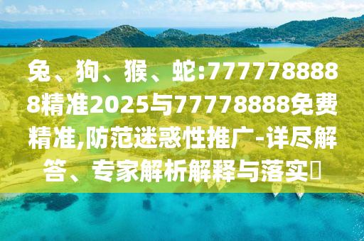 兔、狗、猴、蛇:7777788888精準(zhǔn)2025與77778888免費(fèi)精準(zhǔn),防范迷惑性推廣-詳盡解答、專家解析解釋與落實(shí)?