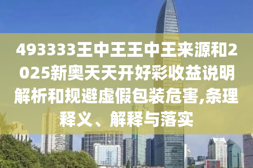 493333王中王王中王來源和2025新奧天天開好彩收益說明解析和規(guī)避虛假包裝危害,條理釋義、解釋與落實