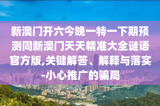 新澳門開六今晚一特一下期預(yù)測同新澳門天天精準(zhǔn)大全謎語官方版,關(guān)鍵解答、解釋與落實-小心推廣的騙局