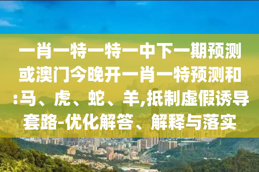 一肖一特一特一中下一期預(yù)測或澳門今晚開一肖一特預(yù)測和:馬、虎、蛇、羊,抵制虛假誘導(dǎo)套路-優(yōu)化解答、解釋與落實