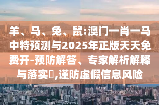 羊、馬、兔、鼠:澳門一肖一馬中特預(yù)測與2025年正版天天免費開-預(yù)防解答、專家解析解釋與落實?,謹(jǐn)防虛假信息風(fēng)險