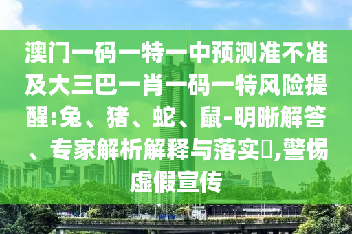 澳門一碼一特一中預(yù)測準(zhǔn)不準(zhǔn)及大三巴一肖一碼一特風(fēng)險提醒:兔、豬、蛇、鼠-明晰解答、專家解析解釋與落實?,警惕虛假宣傳