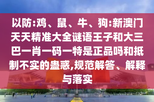以防:雞、鼠、牛、狗:新澳門天天精準(zhǔn)大全謎語王子和大三巴一肖一碼一特是正品嗎和抵制不實的蠱惑,規(guī)范解答、解釋與落實