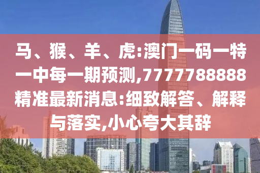 馬、猴、羊、虎:澳門一碼一特一中每一期預(yù)測,7777788888精準最新消息:細致解答、解釋與落實,小心夸大其辭