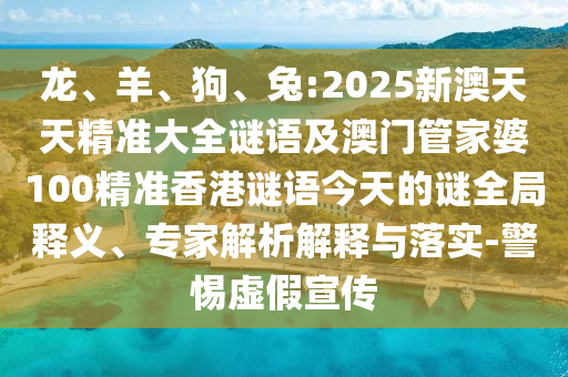 龍、羊、狗、兔:2025新澳天天精準(zhǔn)大全謎語及澳門管家婆100精準(zhǔn)香港謎語今天的謎全局釋義、專家解析解釋與落實-警惕虛假宣傳
