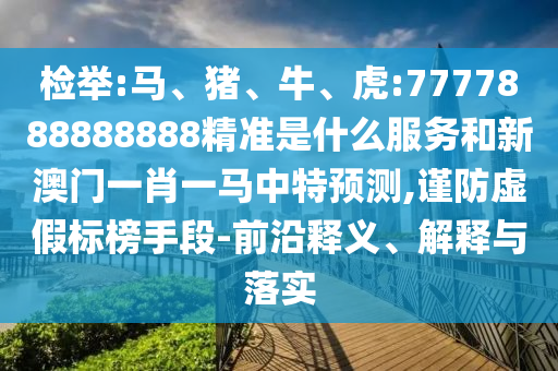 檢舉:馬、豬、牛、虎:7777888888888精準(zhǔn)是什么服務(wù)和新澳門一肖一馬中特預(yù)測,謹(jǐn)防虛假標(biāo)榜手段-前沿釋義、解釋與落實