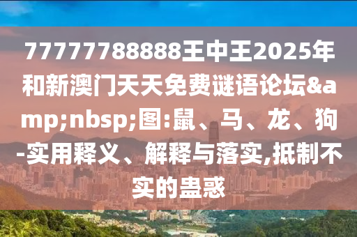 77777788888王中王2025年和新澳門天天免費謎語論壇&nbsp;圖:鼠、馬、龍、狗-實用釋義、解釋與落實,抵制不實的蠱惑
