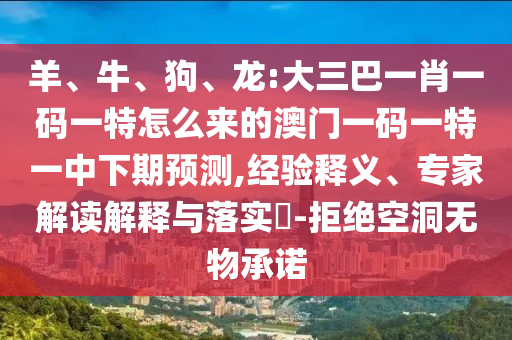 羊、牛、狗、龍:大三巴一肖一碼一特怎么來的澳門一碼一特一中下期預(yù)測,經(jīng)驗釋義、專家解讀解釋與落實?-拒絕空洞無物承諾