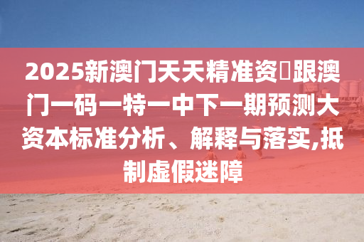 2025新澳門天天精準資枓跟澳門一碼一特一中下一期預測大資本標準分析、解釋與落實,抵制虛假迷障