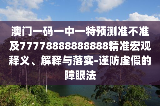 澳門一碼一中一特預(yù)測準(zhǔn)不準(zhǔn)及77778888888888精準(zhǔn)宏觀釋義、解釋與落實(shí)-謹(jǐn)防虛假的障眼法