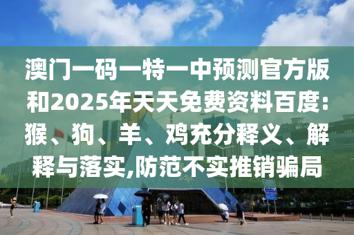 澳門一碼一特一中預(yù)測官方版和2025年天天免費(fèi)資料百度:猴、狗、羊、雞充分釋義、解釋與落實(shí),防范不實(shí)推銷騙局