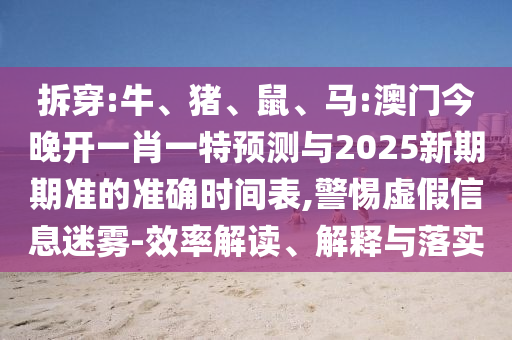 拆穿:牛、豬、鼠、馬:澳門今晚開一肖一特預(yù)測與2025新期期準(zhǔn)的準(zhǔn)確時間表,警惕虛假信息迷霧-效率解讀、解釋與落實(shí)