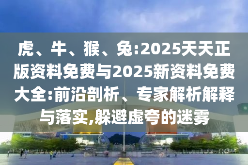 虎、牛、猴、兔:2025天天正版資料免費(fèi)與2025新資料免費(fèi)大全:前沿剖析、專家解析解釋與落實(shí),躲避虛夸的迷霧