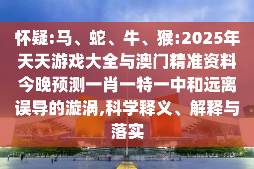 懷疑:馬、蛇、牛、猴:2025年天天游戲大全與澳門精準(zhǔn)資料今晚預(yù)測一肖一特一中和遠(yuǎn)離誤導(dǎo)的漩渦,科學(xué)釋義、解釋與落實(shí)