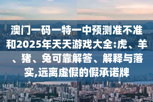 澳門一碼一特一中預(yù)測(cè)準(zhǔn)不準(zhǔn)和2025年天天游戲大全:虎、羊、豬、兔可靠解答、解釋與落實(shí),遠(yuǎn)離虛假的假承諾牌