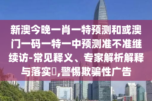 新澳今晚一肖一特預(yù)測(cè)和或澳門一碼一特一中預(yù)測(cè)準(zhǔn)不準(zhǔn)繼續(xù)訪-常見釋義、專家解析解釋與落實(shí)?,警惕欺騙性廣告