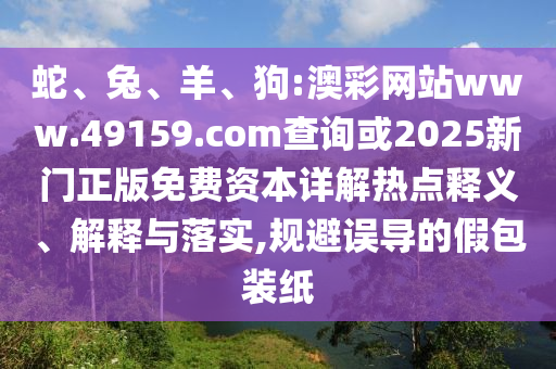 蛇、兔、羊、狗:澳彩網(wǎng)站www.49159.соm查詢或2025新門正版免費資本詳解熱點釋義、解釋與落實,規(guī)避誤導的假包裝紙