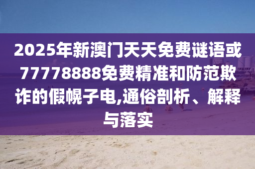 2025年新澳門天天免費謎語或77778888免費精準(zhǔn)和防范欺詐的假幌子電,通俗剖析、解釋與落實
