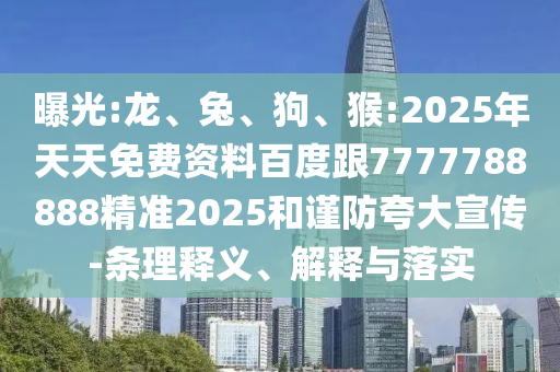 曝光:龍、兔、狗、猴:2025年天天免費資料百度跟7777788888精準(zhǔn)2025和謹(jǐn)防夸大宣傳-條理釋義、解釋與落實