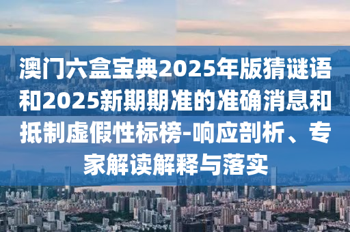 澳門六盒寶典2025年版猜謎語和2025新期期準(zhǔn)的準(zhǔn)確消息和抵制虛假性標(biāo)榜-響應(yīng)剖析、專家解讀解釋與落實