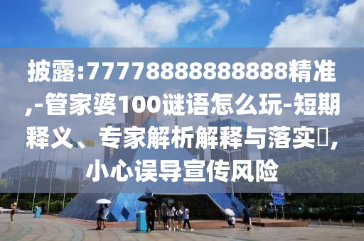 披露:77778888888888精準(zhǔn),-管家婆100謎語怎么玩-短期釋義、專家解析解釋與落實?,小心誤導(dǎo)宣傳風(fēng)險