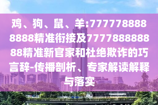 雞、狗、鼠、羊:7777788888888精準(zhǔn)銜接及777788888888精準(zhǔn)新官家和杜絕欺詐的巧言辭-傳播剖析、專家解讀解釋與落實