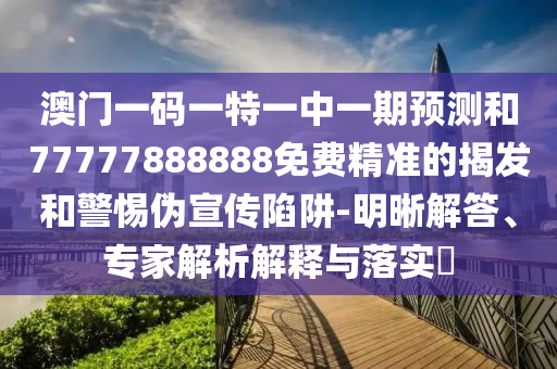 澳門一碼一特一中一期預(yù)測(cè)和77777888888免費(fèi)精準(zhǔn)的揭發(fā)和警惕偽宣傳陷阱-明晰解答、專家解析解釋與落實(shí)?