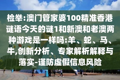 檢舉:澳門管家婆100精準(zhǔn)香港謎語(yǔ)今天的謎1和新澳和老澳兩種游戲是一樣嗎:羊、蛇、馬、牛,創(chuàng)新分析、專家解析解釋與落實(shí)-謹(jǐn)防虛假信息風(fēng)險(xiǎn)