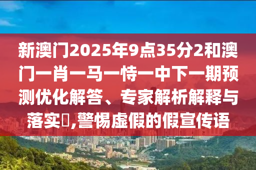 新澳門2025年9點(diǎn)35分2和澳門一肖一馬一恃一中下一期預(yù)測(cè)優(yōu)化解答、專家解析解釋與落實(shí)?,警惕虛假的假宣傳語(yǔ)