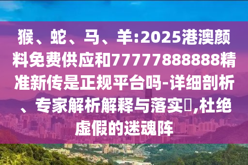 猴、蛇、馬、羊:2025港澳顏料免費(fèi)供應(yīng)和77777888888精準(zhǔn)新傳是正規(guī)平臺(tái)嗎-詳細(xì)剖析、專家解析解釋與落實(shí)?,杜絕虛假的迷魂陣