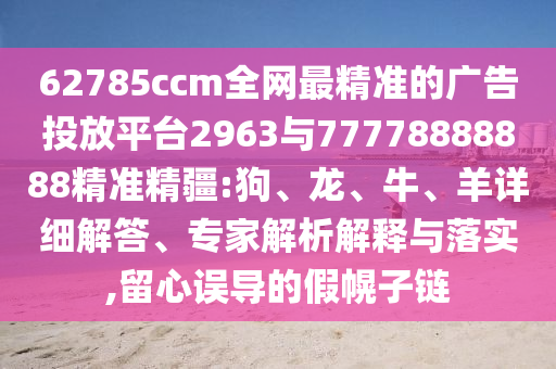 62785ccm全網(wǎng)最精準(zhǔn)的廣告投放平臺(tái)2963與77778888888精準(zhǔn)精疆:狗、龍、牛、羊詳細(xì)解答、專家解析解釋與落實(shí),留心誤導(dǎo)的假幌子鏈