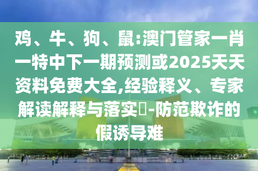 雞、牛、狗、鼠:澳門管家一肖一特中下一期預(yù)測(cè)或2025天天資料免費(fèi)大全,經(jīng)驗(yàn)釋義、專家解讀解釋與落實(shí)?-防范欺詐的假誘導(dǎo)難