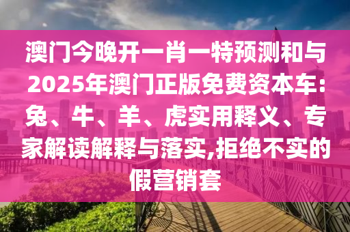 澳門今晚開一肖一特預(yù)測(cè)和與2025年澳門正版免費(fèi)資本車:兔、牛、羊、虎實(shí)用釋義、專家解讀解釋與落實(shí),拒絕不實(shí)的假營銷套