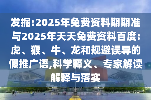 發(fā)掘:2025年免費(fèi)資料期期準(zhǔn)與2025年天天免費(fèi)資料百度:虎、猴、牛、龍和規(guī)避誤導(dǎo)的假推廣語,科學(xué)釋義、專家解讀解釋與落實(shí)