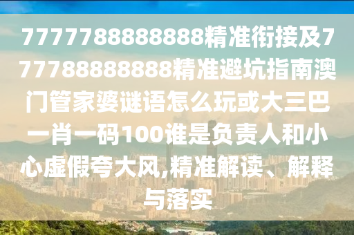 7777788888888精準(zhǔn)銜接及777788888888精準(zhǔn)避坑指南澳門管家婆謎語怎么玩或大三巴一肖一碼100誰是負(fù)責(zé)人和小心虛假夸大風(fēng),精準(zhǔn)解讀、解釋與落實(shí)