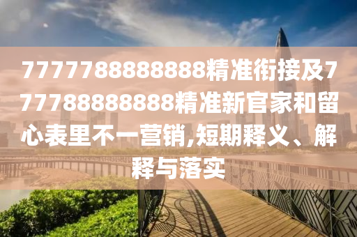 7777788888888精準(zhǔn)銜接及777788888888精準(zhǔn)新官家和留心表里不一營銷,短期釋義、解釋與落實(shí)