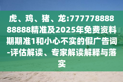 虎、雞、豬、龍:77777888888888精準(zhǔn)及2025年免費(fèi)資料期期準(zhǔn)1和小心不實(shí)的假廣告詞-評(píng)估解讀、專家解讀解釋與落實(shí)