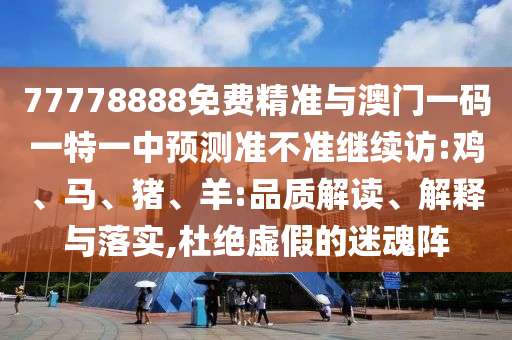 77778888免費精準與澳門一碼一特一中預測準不準繼續(xù)訪:雞、馬、豬、羊:品質解讀、解釋與落實,杜絕虛假的迷魂陣