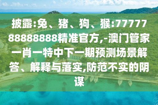披露:兔、豬、狗、猴:7777788888888精準官方,-澳門管家一肖一特中下一期預測場景解答、解釋與落實,防范不實的陰謀