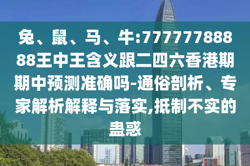 兔、鼠、馬、牛:77777788888王中王含義跟二四六香港期期中預測準確嗎-通俗剖析、專家解析解釋與落實,抵制不實的蠱惑