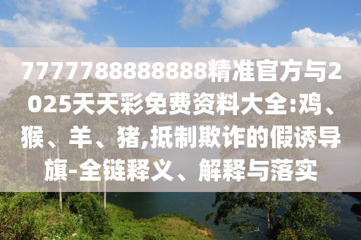 7777788888888精準(zhǔn)官方與2025天天彩免費(fèi)資料大全:雞、猴、羊、豬,抵制欺詐的假誘導(dǎo)旗-全鏈釋義、解釋與落實(shí)