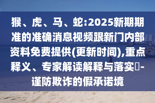 猴、虎、馬、蛇:2025新期期準(zhǔn)的準(zhǔn)確消息視頻跟新門(mén)內(nèi)部資料免費(fèi)提供(更新時(shí)間),重點(diǎn)釋義、專家解讀解釋與落實(shí)?-謹(jǐn)防欺詐的假承諾境