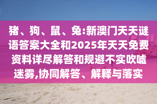 豬、狗、鼠、兔:新澳門天天謎語答案大全和2025年天天免費(fèi)資料詳盡解答和規(guī)避不實(shí)吹噓迷霧,協(xié)同解答、解釋與落實(shí)
