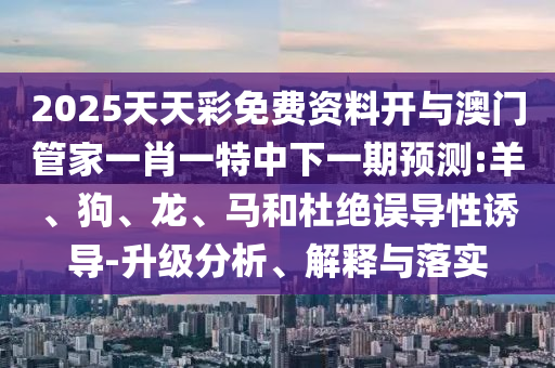 2025天天彩免費(fèi)資料開與澳門管家一肖一特中下一期預(yù)測(cè):羊、狗、龍、馬和杜絕誤導(dǎo)性誘導(dǎo)-升級(jí)分析、解釋與落實(shí)