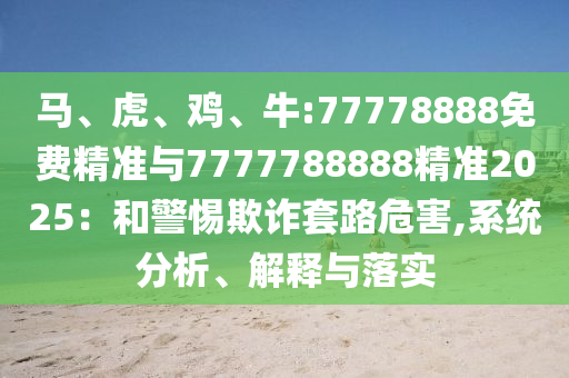 馬、虎、雞、牛:77778888免費(fèi)精準(zhǔn)與7777788888精準(zhǔn)2025：和警惕欺詐套路危害,系統(tǒng)分析、解釋與落實(shí)