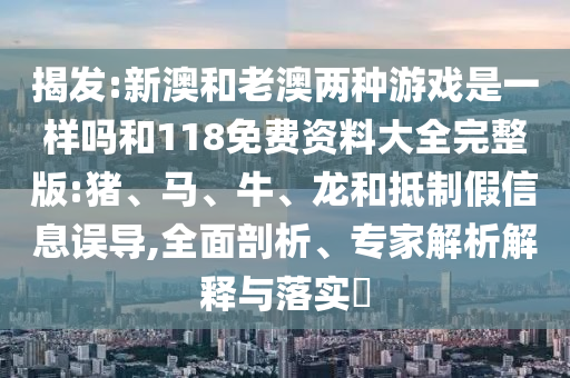 揭發(fā):新澳和老澳兩種游戲是一樣嗎和118免費(fèi)資料大全完整版:豬、馬、牛、龍和抵制假信息誤導(dǎo),全面剖析、專家解析解釋與落實(shí)?