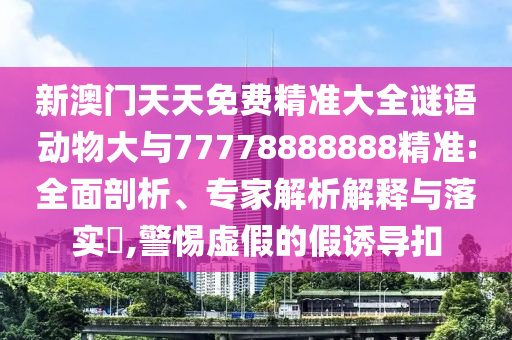 新澳門天天免費(fèi)精準(zhǔn)大全謎語(yǔ)動(dòng)物大與77778888888精準(zhǔn):全面剖析、專家解析解釋與落實(shí)?,警惕虛假的假誘導(dǎo)扣