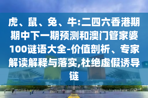 虎、鼠、兔、牛:二四六香港期期中下一期預(yù)測(cè)和澳門管家婆100謎語(yǔ)大全-價(jià)值剖析、專家解讀解釋與落實(shí),杜絕虛假誘導(dǎo)鏈
