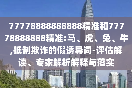 77778888888888精準(zhǔn)和77778888888精準(zhǔn):馬、虎、兔、牛,抵制欺詐的假誘導(dǎo)詞-評估解讀、專家解析解釋與落實(shí)